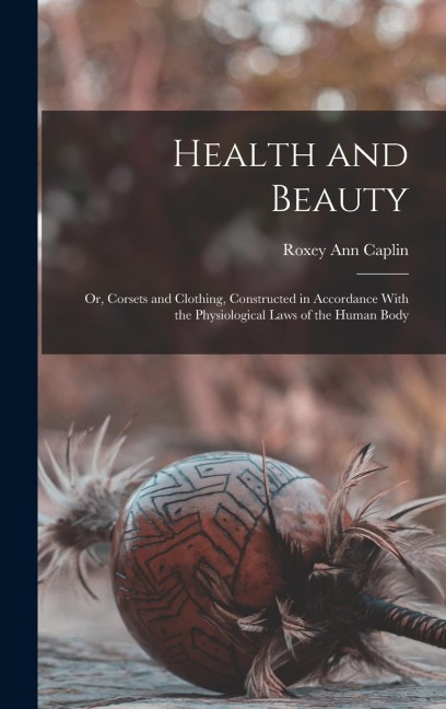 Health and Beauty; Or, Corsets and Clothing, Constructed in Accordance With the Physiological Laws of the Human Body
