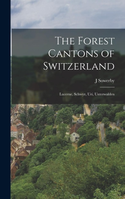 The Forest Cantons of Switzerland: Lucerne, Schwyz, Uri, Unterwalden
