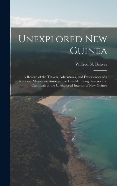 Unexplored New Guinea: A Record of the Travels, Adventures, and Experiences of a Resident Magistrate Amongst the Head-Hunting Savages and Can