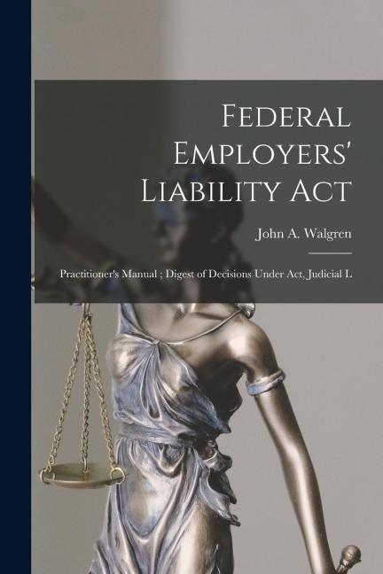 Federal Employers Liability Act: Practitioners Manual; Digest of Decisions Under act, Judicial L
