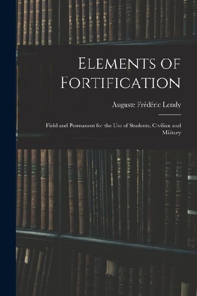 Elements of Fortification: Field and Permanent for the Use of Students, Civilian and Military