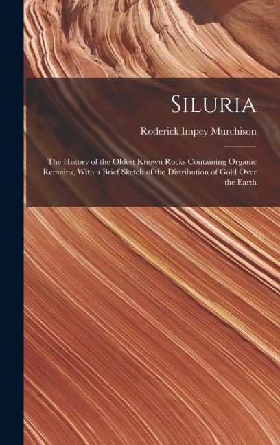 Siluria: The History of the Oldest Known Rocks Containing Organic Remains, With a Brief Sketch of the Distribution of Gold Over the Earth