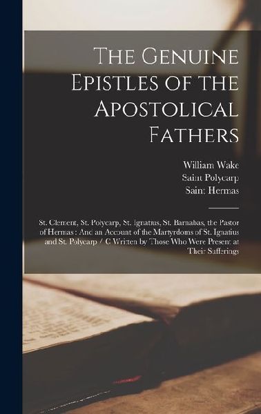 The Genuine Epistles of the Apostolical Fathers: St. Clement, St. Polycarp, St. Ignatius, St. Barnabas, the Pastor of Hermas: And an Account of the Martyrdoms of St. Ignatius and St. Polycarp / C Written by Those Who Were Present at Their Sufferings