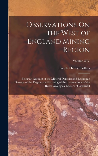 Observations On the West of England Mining Region: Being an Account of the Mineral Deposits and Economic Geology of the Region, and Forming of the Transactions of the Royal Geological Society of Cornwall; Volume XIV