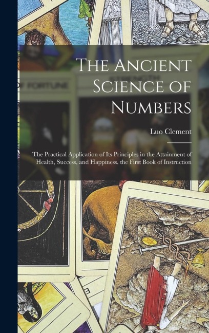 The Ancient Science of Numbers: The Practical Application of Its Principles in the Attainment of Health, Success, and Happiness. the First Book of Instruction