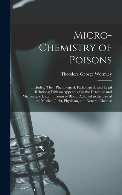 Micro-Chemistry of Poisons: Including Their Physiological, Pathological, and Legal Relations; With an Appendix On the Detection and Microscopic Di