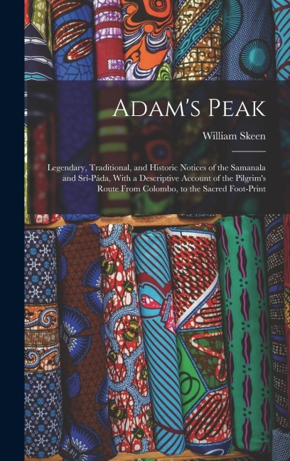 Adam's Peak: Legendary, Traditional, and Historic Notices of the Samanala and Srî-Páda, With a Descriptive Account of the Pilgrim's Route From Colombo, to the Sacred Foot-Print