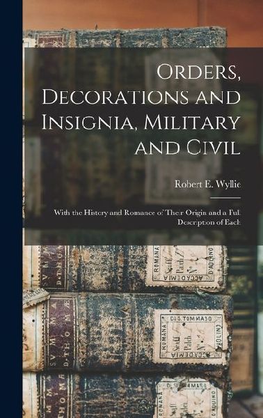 Orders, Decorations and Insignia, Military and Civil: With the History and Romance of Their Origin and a Full Description of Each