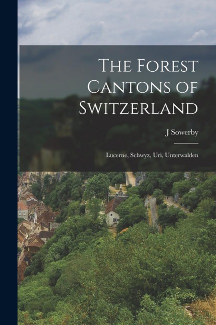 The Forest Cantons of Switzerland: Lucerne, Schwyz, Uri, Unterwalden