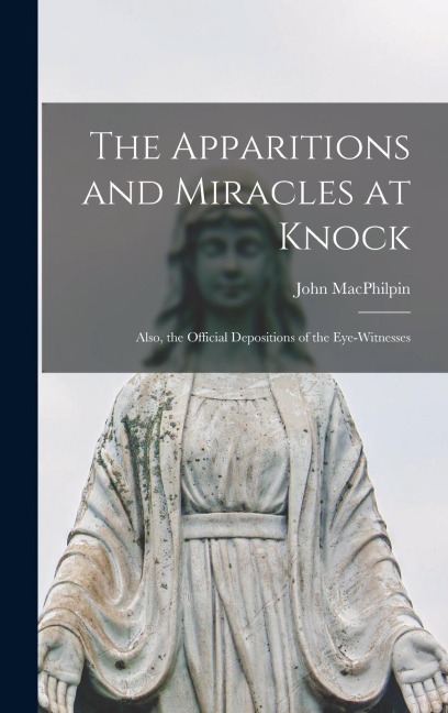 The Apparitions and Miracles at Knock: Also, the Official Depositions of the Eye-Witnesses