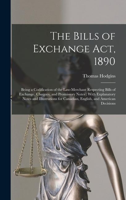 The Bills of Exchange Act, 1890: Being a Codification of the Law-Merchant Respecting Bills of Exchange, Cheques, and Promissory Notes: With Explanatory Notes and Illustrations for Canadian, English, and American Decisions