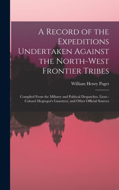 A Record of the Expeditions Undertaken Against the North-West Frontier Tribes: Compiled From the Military and Political Despatches, Lieut.-Colonel Mcgregor's Gazetteer, and Other Official Sources