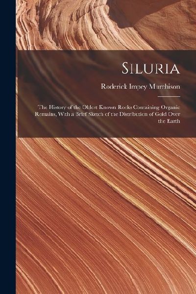 Siluria: The History of the Oldest Known Rocks Containing Organic Remains, With a Brief Sketch of the Distribution of Gold Over the Earth