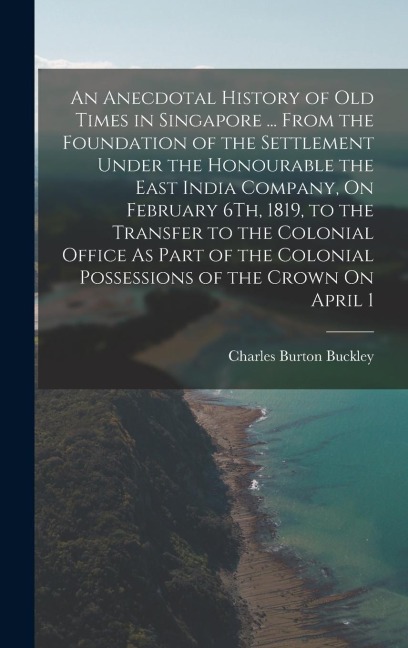 An Anecdotal History of Old Times in Singapore ... From the Foundation of the Settlement Under the Honourable the East India Company, On February 6Th,