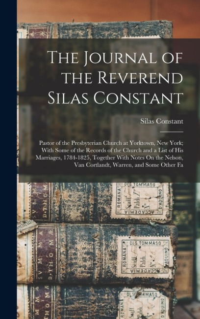 The Journal of the Reverend Silas Constant: Pastor of the Presbyterian Church at Yorktown, New York; With Some of the Records of the Church and a List