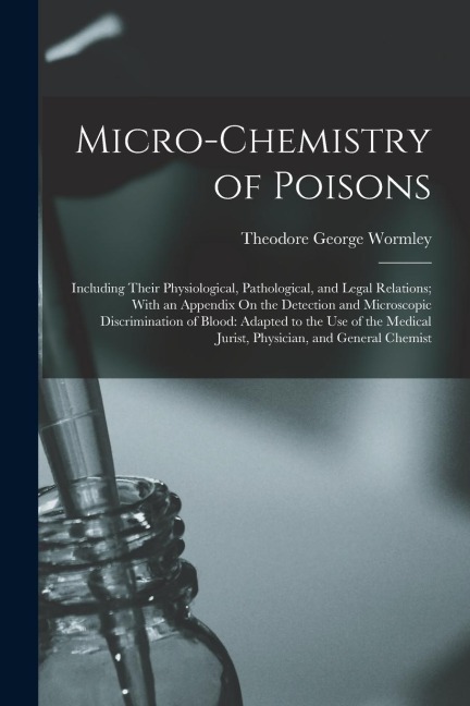 Micro-Chemistry of Poisons: Including Their Physiological, Pathological, and Legal Relations; With an Appendix On the Detection and Microscopic Di
