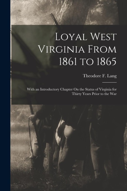 Loyal West Virginia From 1861 to 1865: With an Introductory Chapter On the Status of Virginia for Thirty Years Prior to the War