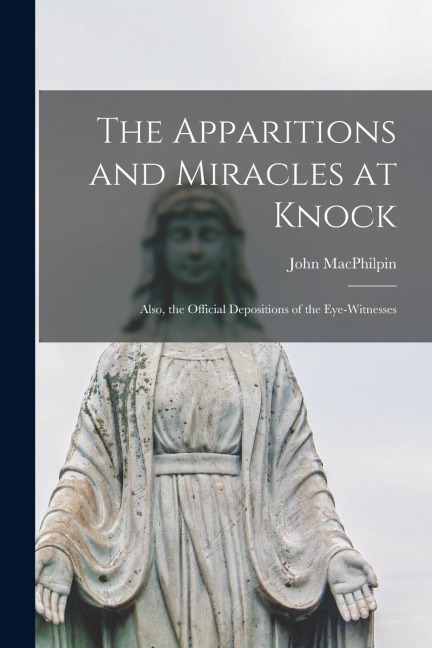 The Apparitions and Miracles at Knock: Also, the Official Depositions of the Eye-Witnesses