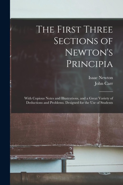 The First Three Sections of Newton's Principia: With Copious Notes and Illustrations, and a Great Variety of Deductions and Problems. Designed for the