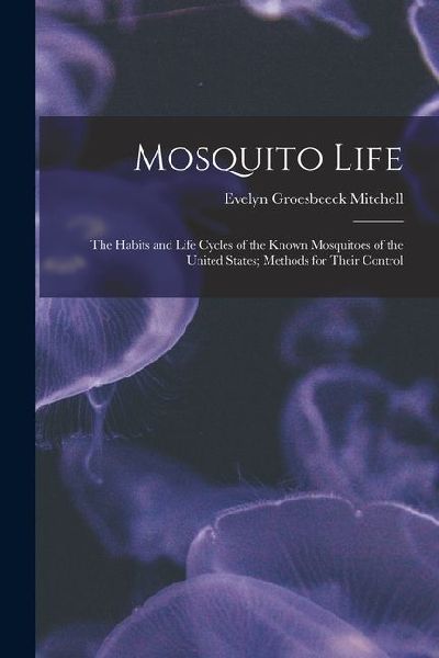 Mosquito Life: The Habits and Life Cycles of the Known Mosquitoes of the United States; Methods for Their Control