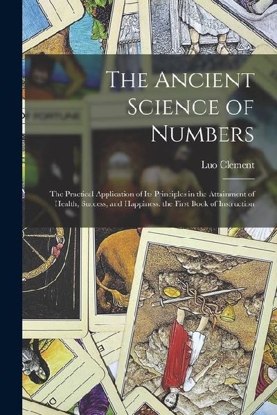 The Ancient Science of Numbers: The Practical Application of Its Principles in the Attainment of Health, Success, and Happiness. the First Book of Ins