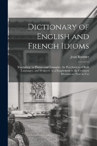 Dictionary of English and French Idioms: Illustrating, by Phrases and Examples, the Peculiarities of Both Languages, and Designed As a Supplement to t