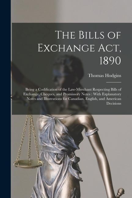 The Bills of Exchange Act, 1890: Being a Codification of the Law-Merchant Respecting Bills of Exchange, Cheques, and Promissory Notes: With Explanator