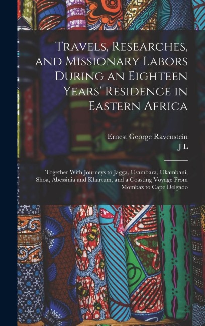 Travels, Researches, and Missionary Labors During an Eighteen Years Residence in Eastern Africa: Together With Journeys to Jagga, Usambara, Ukambani, Shoa, Abessinia and Khartum, and a Coasting Voyage From Mombaz to Cape Delgado