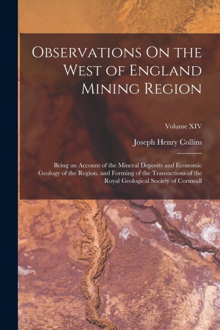 Observations On the West of England Mining Region: Being an Account of the Mineral Deposits and Economic Geology of the Region, and Forming of the Tra