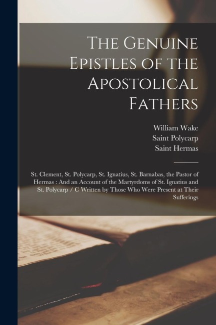The Genuine Epistles of the Apostolical Fathers: St. Clement, St. Polycarp, St. Ignatius, St. Barnabas, the Pastor of Hermas: And an Account of the Ma