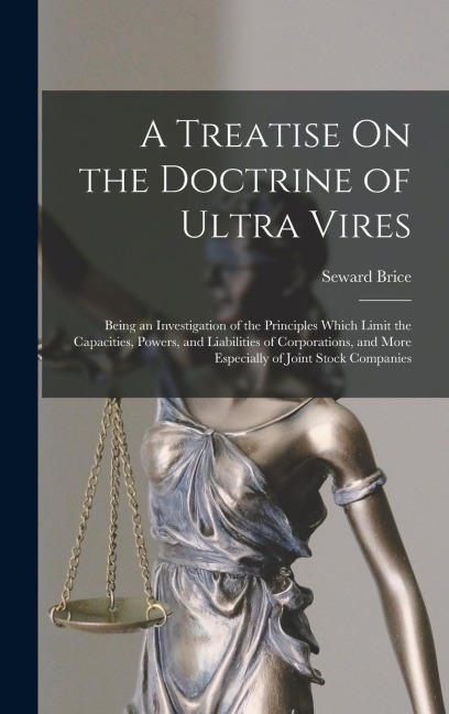 A Treatise On the Doctrine of Ultra Vires: Being an Investigation of the Principles Which Limit the Capacities, Powers, and Liabilities of Corporation