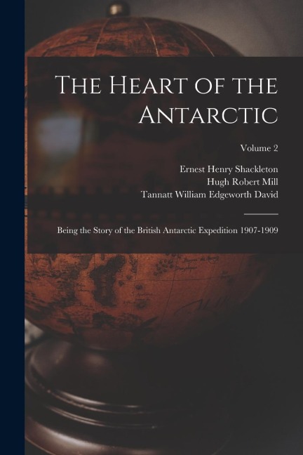 The Heart of the Antarctic: Being the Story of the British Antarctic Expedition 1907-1909; Volume 2