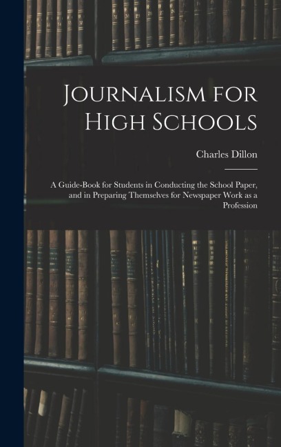 Journalism for High Schools; a Guide-book for Students in Conducting the School Paper, and in Preparing Themselves for Newspaper Work as a Profession