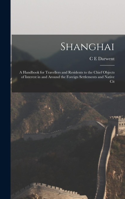 Shanghai: A Handbook for Travellers and Residents to the Chief Objects of Interest in and Around the Foreign Settlements and Native Cit