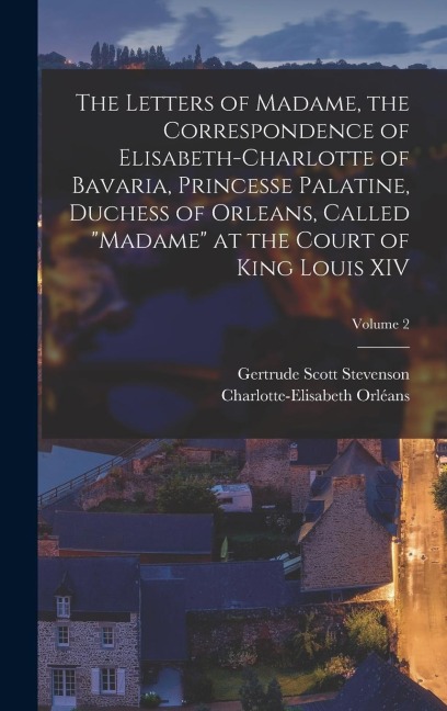 The Letters of Madame, the Correspondence of Elisabeth-Charlotte of Bavaria, Princesse Palatine, Duchess of Orleans, Called Madame at the Court of King Louis XIV; Volume 2