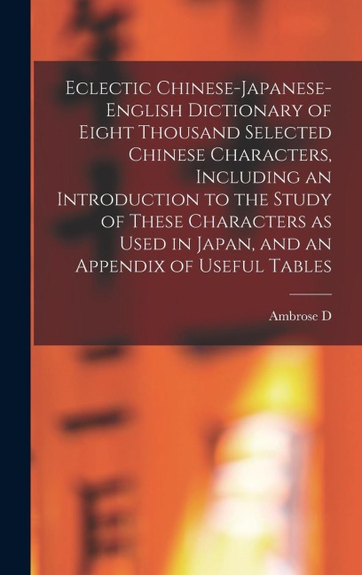 Eclectic Chinese-Japanese-English Dictionary of Eight Thousand Selected Chinese Characters, Including an Introduction to the Study of These Characters