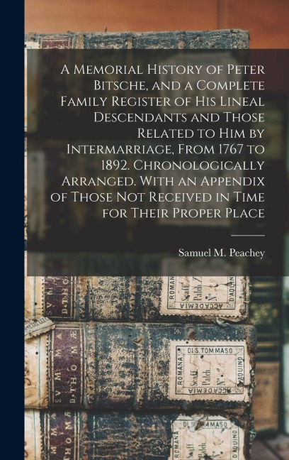 A Memorial History of Peter Bitsche, and a Complete Family Register of his Lineal Descendants and Those Related to him by Intermarriage, From 1767 to 1892. Chronologically Arranged. With an Appendix of Those not Received in Time for Their Proper Place