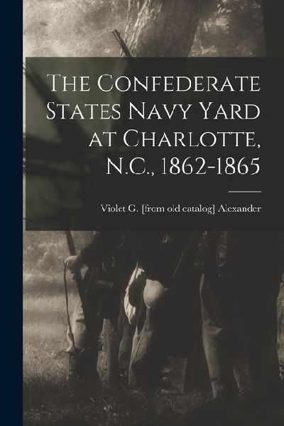 The Confederate States Navy Yard at Charlotte, N.C., 1862-1865