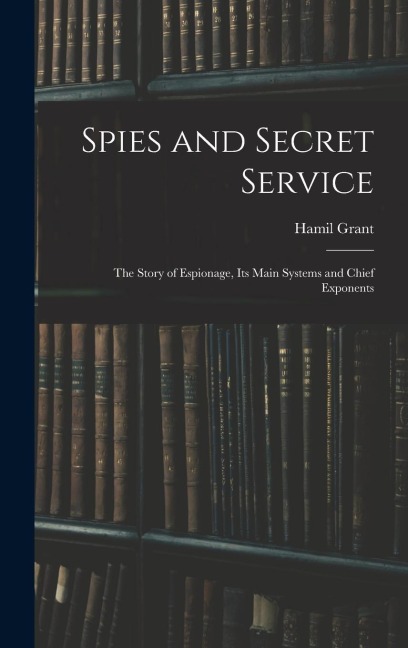Spies and Secret Service: The Story of Espionage, its Main Systems and Chief Exponents