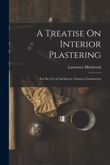 A Treatise On Interior Plastering: For the Use of Architects, Owners, Contractors