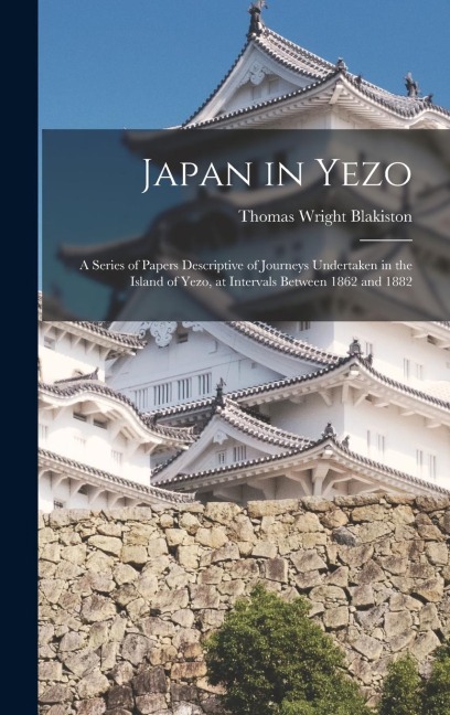 Japan in Yezo: A Series of Papers Descriptive of Journeys Undertaken in the Island of Yezo, at Intervals Between 1862 and 1882