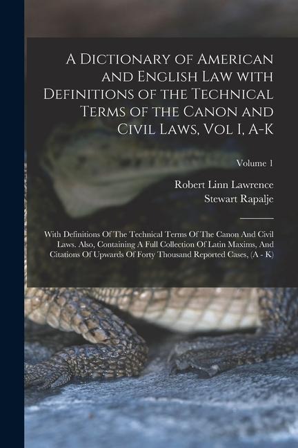 A Dictionary of American and English Law with Definitions of the Technical Terms of the Canon and Civil Laws, Vol I, A-K: With Definitions Of The Tech