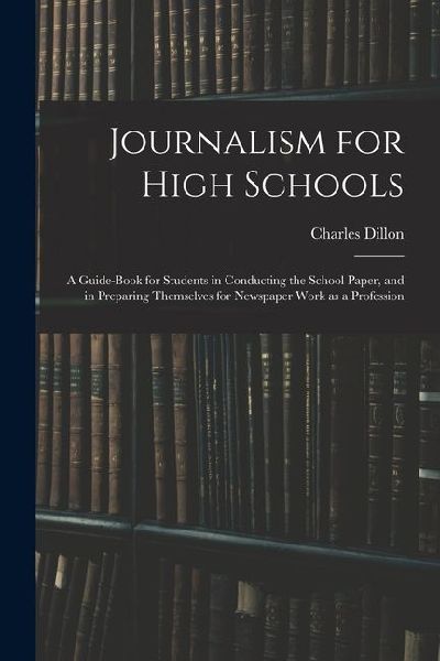 Journalism for High Schools; a Guide-book for Students in Conducting the School Paper, and in Preparing Themselves for Newspaper Work as a Profession