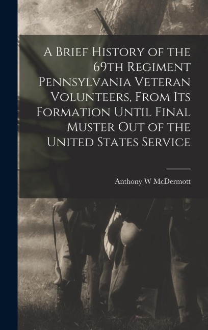 A Brief History of the 69th Regiment Pennsylvania Veteran Volunteers, From its Formation Until Final Muster out of the United States Service