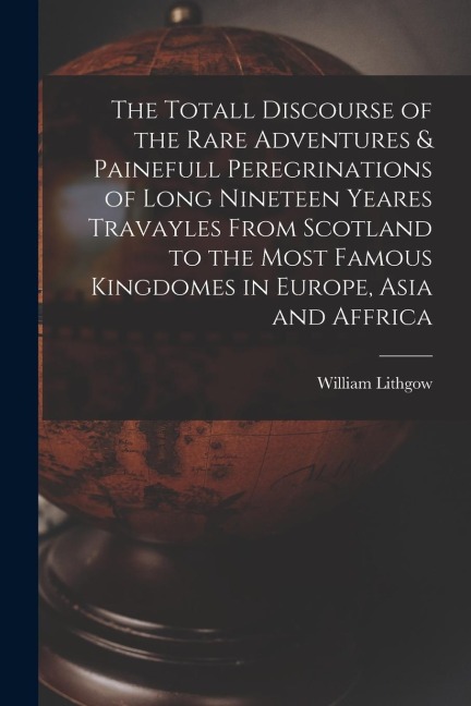 The Totall Discourse of the Rare Adventures & Painefull Peregrinations of Long Nineteen Yeares Travayles From Scotland to the Most Famous Kingdomes in