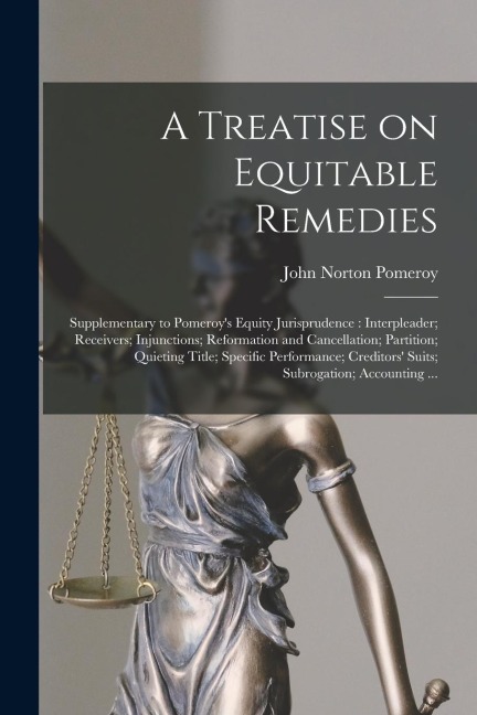 A Treatise on Equitable Remedies: Supplementary to Pomeroys Equity Jurisprudence: Interpleader; Receivers; Injunctions; Reformation and Cancellation;