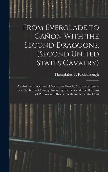 From Everglade to Cañon With the Second Dragoons, (second United States Cavalry): An Authentic Account of Service in Florida, Mexico, Virginia, and the Indian Country, Including the Personal Recollections of Prominent Officers; With An Appendix Cont
