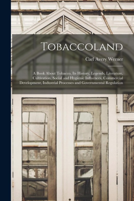 Tobaccoland: A Book About Tobacco, its History, Legends, Literature, Cultivation, Social and Hygienic Influences, Commercial Develo