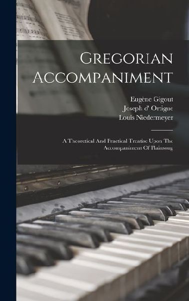 Gregorian Accompaniment: A Theoretical And Practical Treatise Upon The Accompaniment Of Plainsong