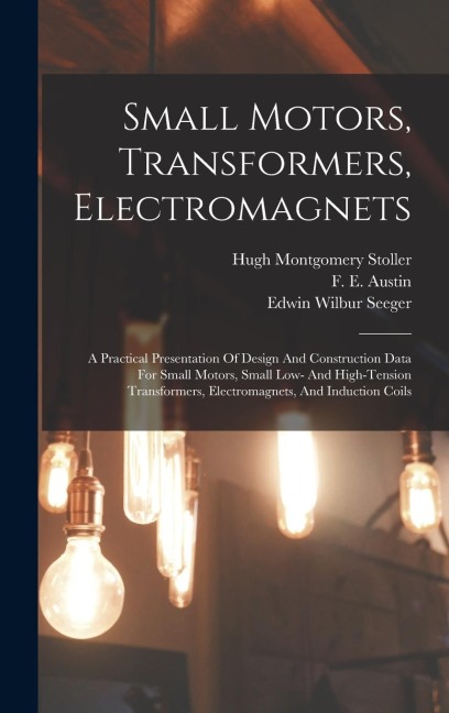 Small Motors, Transformers, Electromagnets; A Practical Presentation Of Design And Construction Data For Small Motors, Small Low- And High-tension Tra